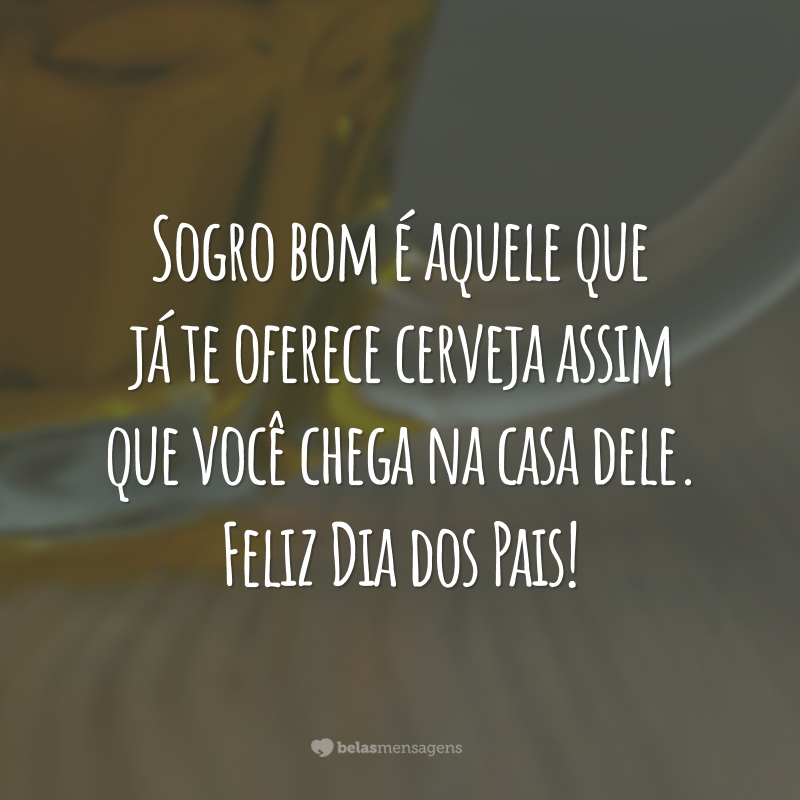 Sogro bom é aquele que já te oferece cerveja assim que você chega na casa dele. Feliz Dia dos Pais!