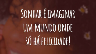 Sonhar é imaginar um mundo onde só há felicidade!