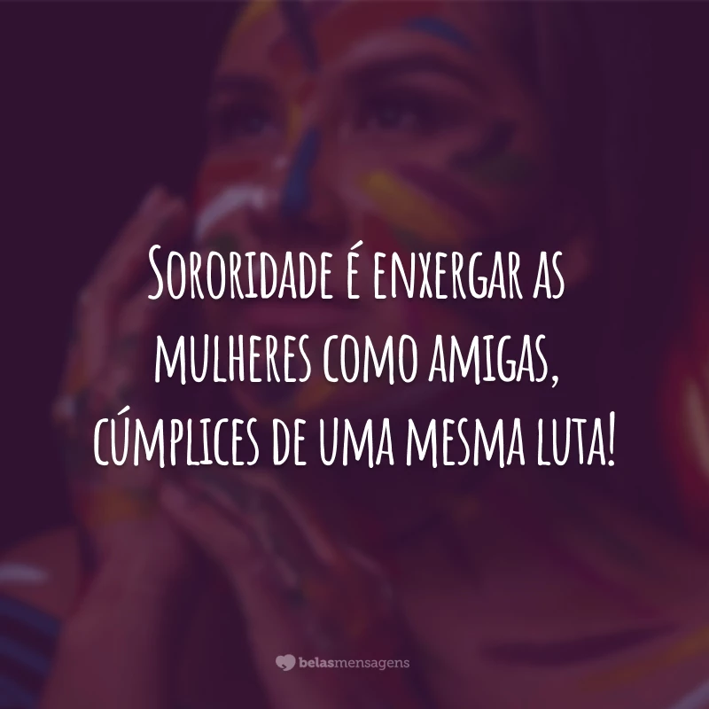 Sororidade é enxergar as mulheres como amigas, cúmplices de uma mesma luta!