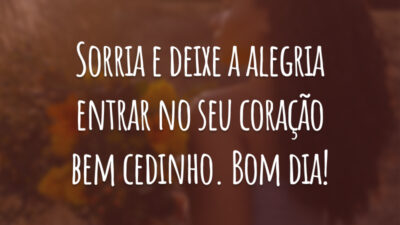 Sorria e deixe a alegria entrar no seu coração bem cedinho. Bom dia!