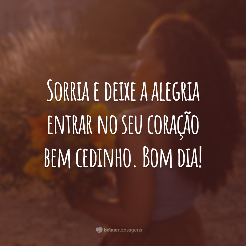 Sorria e deixe a alegria entrar no seu coração bem cedinho. Bom dia!