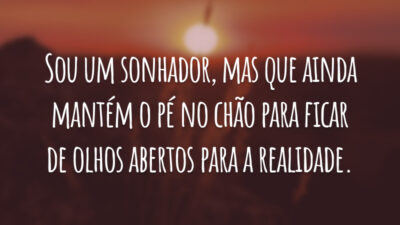 Sou um sonhador, mas que ainda mantém o pé no chão para ficar de olhos abertos para a realidade.