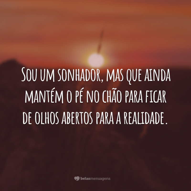 Sou um sonhador, mas que ainda mantém o pé no chão para ficar de olhos abertos para a realidade.