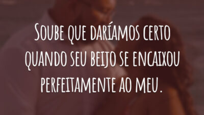 Soube que daríamos certo quando seu beijo se encaixou perfeitamente ao meu.