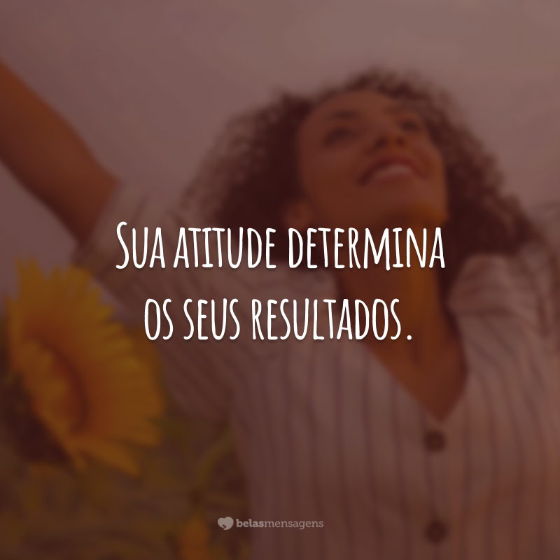 Sua atitude determina os seus resultados.