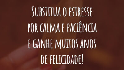 Substitua o estresse por calma e paciência e ganhe muitos anos de felicidade!