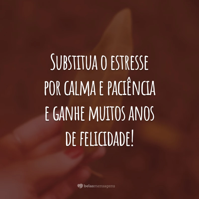 Substitua o estresse por calma e paciência e ganhe muitos anos de felicidade!