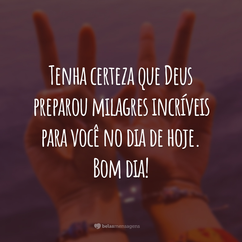 Tenha certeza que Deus preparou milagres incríveis para você no dia de hoje. Bom dia!