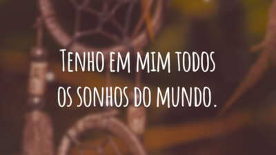 Tenho em mim todos os sonhos do mundo.