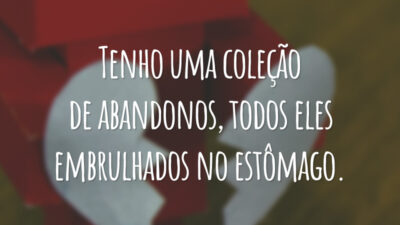Tenho uma coleção de abandonos, todos eles embrulhados no estômago.