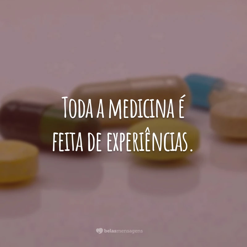 Toda a medicina é feita de experiências.