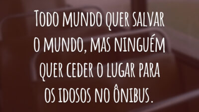 Todo mundo quer salvar o mundo, mas ninguém quer ceder o lugar para os idosos no ônibus.