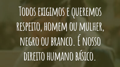 Todos exigimos e queremos respeito, homem ou mulher, negro ou branco. É nosso direito humano básico.
