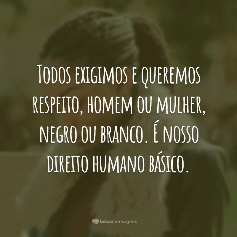 Todos exigimos e queremos respeito, homem ou mulher, negro ou branco. É nosso direito humano básico.