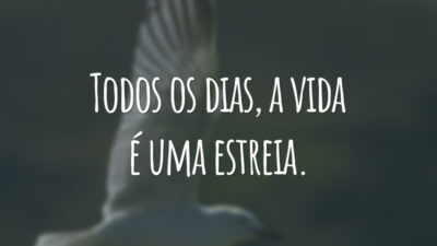 Todos os dias, a vida é uma estreia.