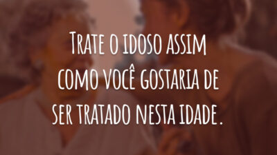 Trate o idoso assim como você gostaria de ser tratado nesta idade.