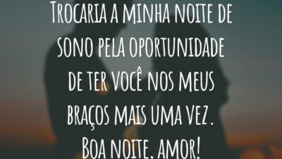 Trocaria a minha noite de sono pela oportunidade de ter você nos meus braços mais uma vez. Boa noite, amor!