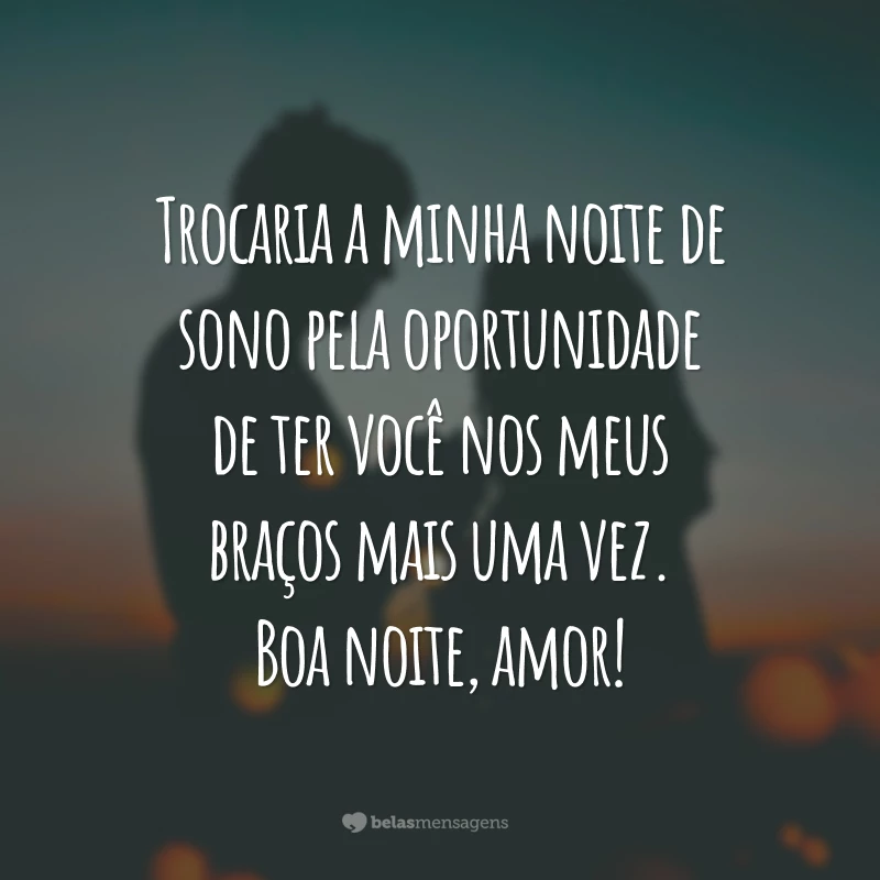 Trocaria a minha noite de sono pela oportunidade de ter você nos meus braços mais uma vez. Boa noite, amor!