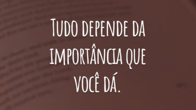 Tudo depende da importância que você dá.