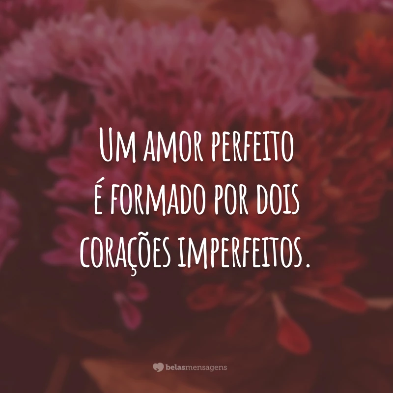 Um amor perfeito é formado por dois corações imperfeitos.