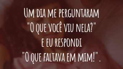 Um dia me perguntaram "O que você viu nela?" e eu respondi "O que faltava em mim!".