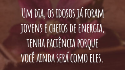 Um dia, os idosos já foram jovens e cheios de energia, tenha paciência porque você ainda será como eles.