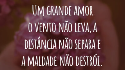 Um grande amor o vento não leva, a distância não separa e a maldade não destrói.