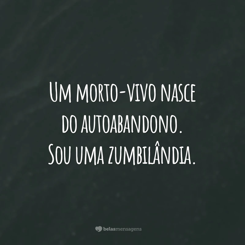 Um morto-vivo nasce do autoabandono. Sou uma zumbilândia.