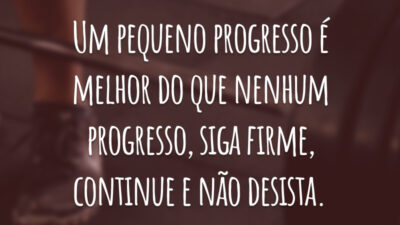 Um pequeno progresso é melhor do que nenhum progresso, siga firme, continue e não desista.