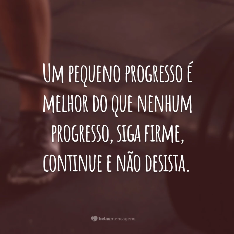 Um pequeno progresso é melhor do que nenhum progresso, siga firme, continue e não desista.