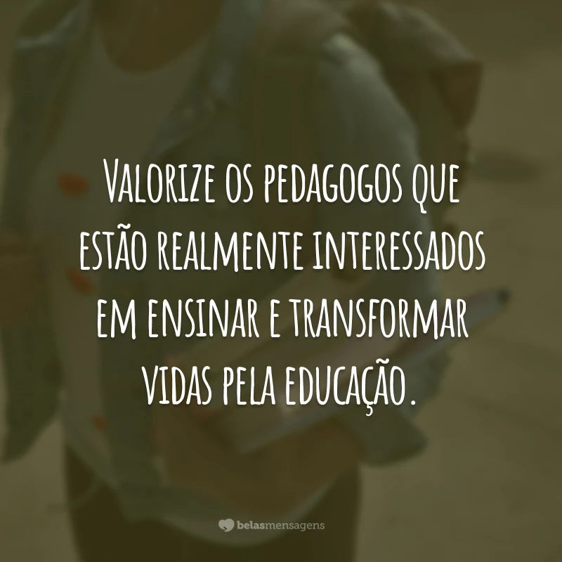 Valorize os pedagogos que estão realmente interessados em ensinar e transformar vidas pela educação.