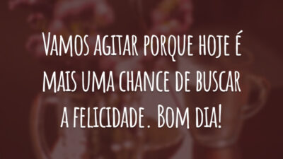 Vamos agitar porque hoje é mais uma chance de buscar a felicidade. Bom dia!