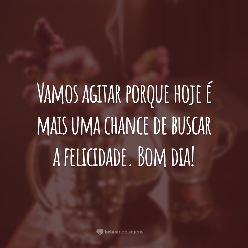 Vamos agitar porque hoje é mais uma chance de buscar a felicidade. Bom dia!