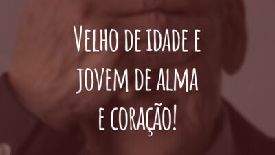 Velho de idade e jovem de alma e coração!