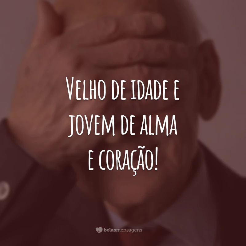 Velho de idade e jovem de alma e coração!