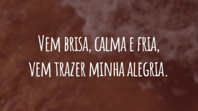Vem brisa, calma e fria, vem trazer minha alegria.