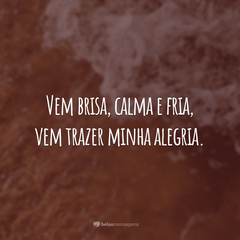 Vem brisa, calma e fria, vem trazer minha alegria.