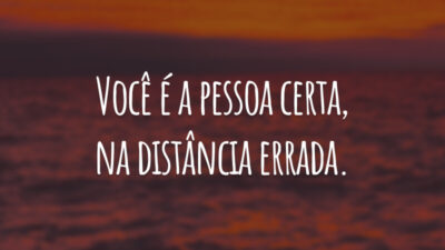 Você é a pessoa certa, na distância errada.