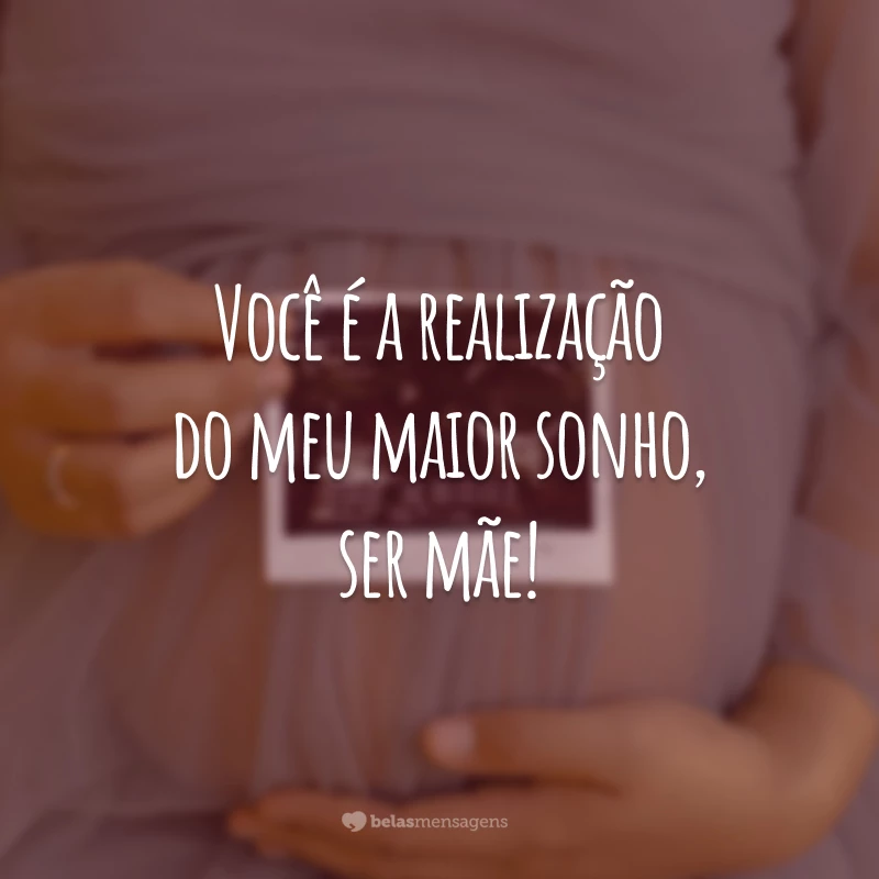 Você é a realização do meu maior sonho, ser mãe!