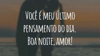 Você é meu último pensamento do dia. Boa noite, amor!