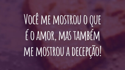 Você me mostrou o que é o amor, mas também me mostrou a decepção!