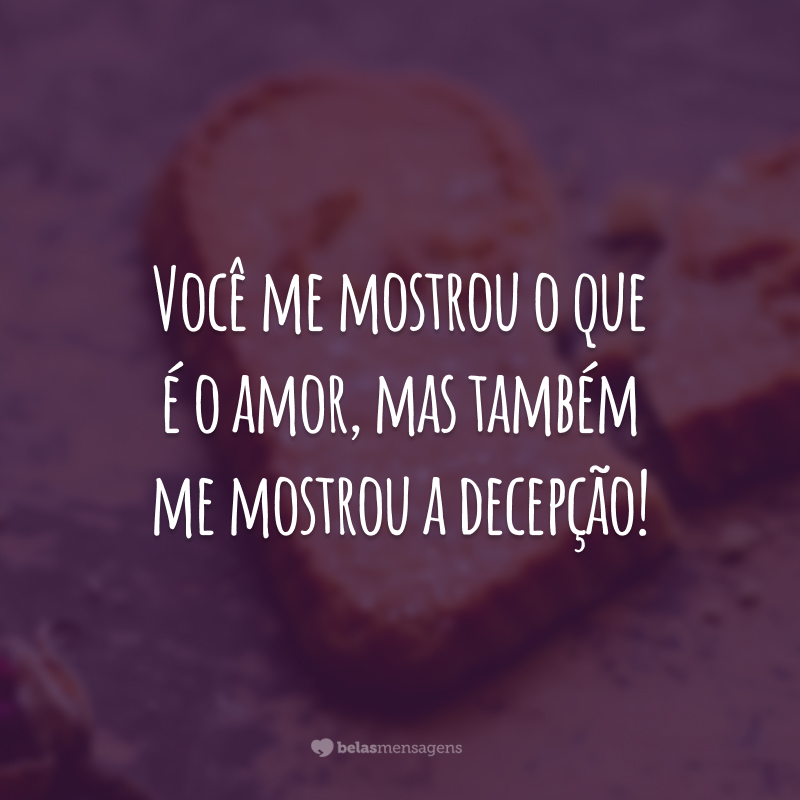 Você me mostrou o que é o amor, mas também me mostrou a decepção!