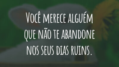 Você merece alguém que não te abandone nos seus dias ruins.