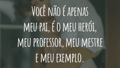 Você não é apenas meu pai, é o meu herói, meu professor, meu mestre e meu exemplo.