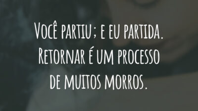 Você partiu; e eu partida. Retornar é um processo de muitos morros.