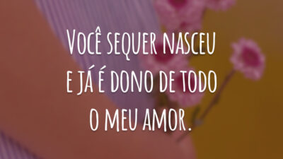 Você sequer nasceu e já é dono de todo o meu amor.