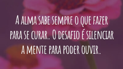 A alma sabe sempre o que fazer para se curar. O desafio é silenciar a mente para poder ouvir.