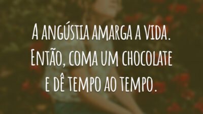 A angústia amarga a vida. Então, coma um chocolate e dê tempo ao tempo.