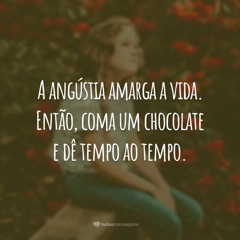 A angústia amarga a vida. Então, coma um chocolate e dê tempo ao tempo.