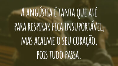 A angústia é tanta que até para respirar fica insuportável, mas acalme o seu coração, pois tudo passa.